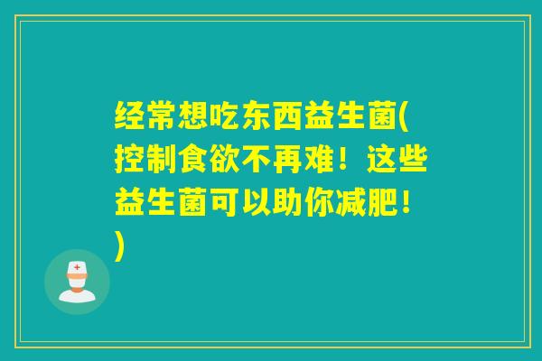 经常想吃东西益生菌(控制不再难!这些益生菌可以助你!) 经常想吃东西益生菌(控制不再难!这些益生菌可以助你!)