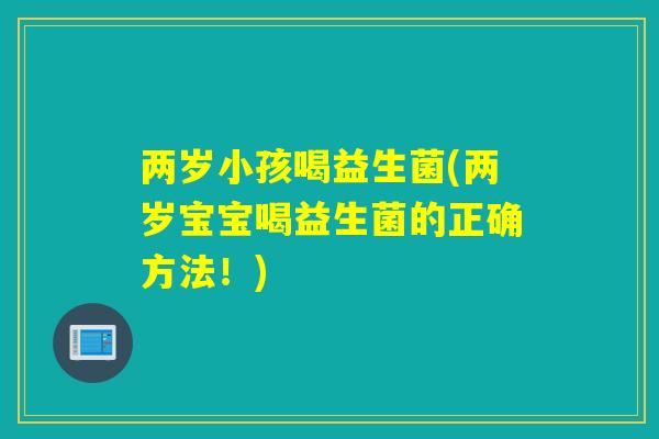 两岁小孩喝益生菌(两岁宝宝喝益生菌的正确方法!) 两岁小孩喝益生菌(两岁宝宝喝益生菌的正确方法!)