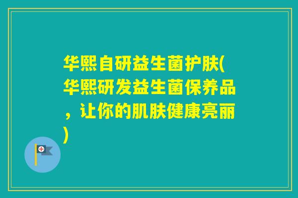 华熙自研益生菌护肤(华熙研发益生菌保养品，让你的健康亮丽)