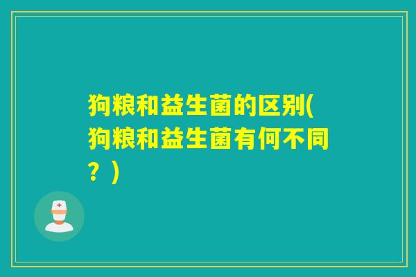 狗粮和益生菌的区别(狗粮和益生菌有何不同？)