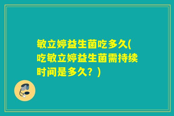 敏立婷益生菌吃多久(吃敏立婷益生菌需持续时间是多久？)