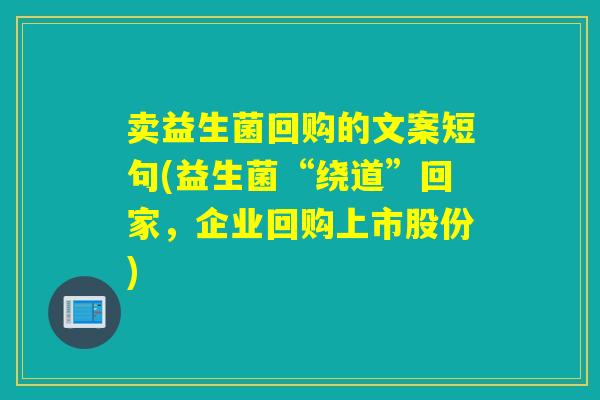 卖益生菌回购的文案短句(益生菌“绕道”回家,企业回购上市股份) 卖益生菌回购的文案短句(益生菌“绕道”回家,企业回购上市股份)
