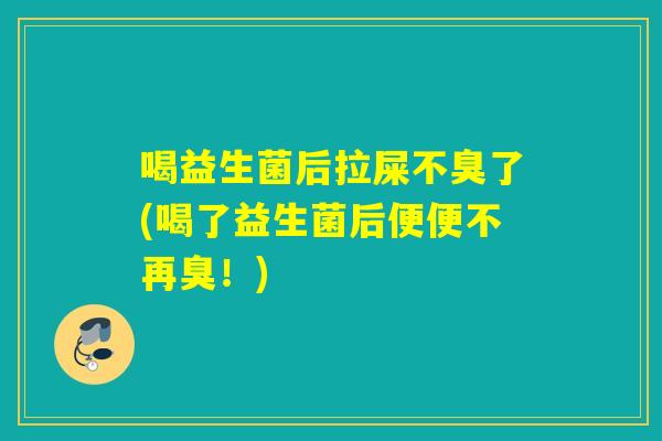 喝益生菌后拉屎不臭了(喝了益生菌后便便不再臭!) 喝益生菌后拉屎不臭了(喝了益生菌后便便不再臭!)