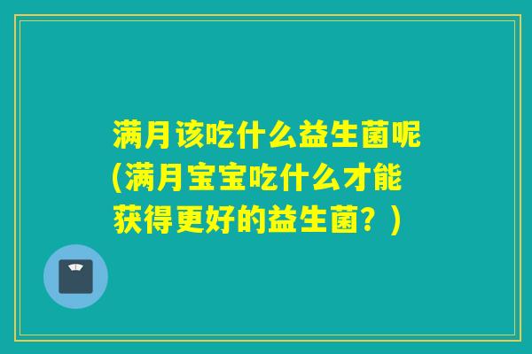 满月该吃什么益生菌呢(满月宝宝吃什么才能获得更好的益生菌？)