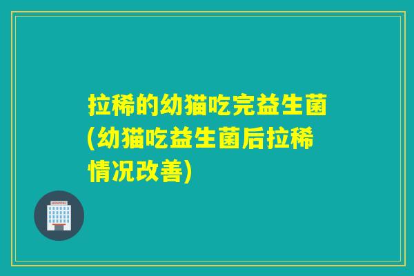 拉稀的幼猫吃完益生菌(幼猫吃益生菌后拉稀情况改善)