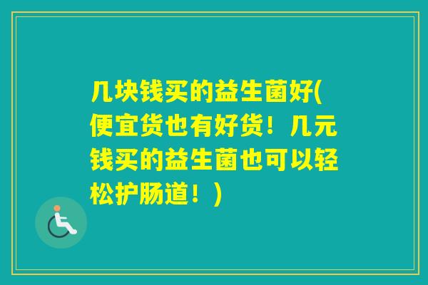 几块钱买的益生菌好(便宜货也有好货！几元钱买的益生菌也可以轻松护肠道！)