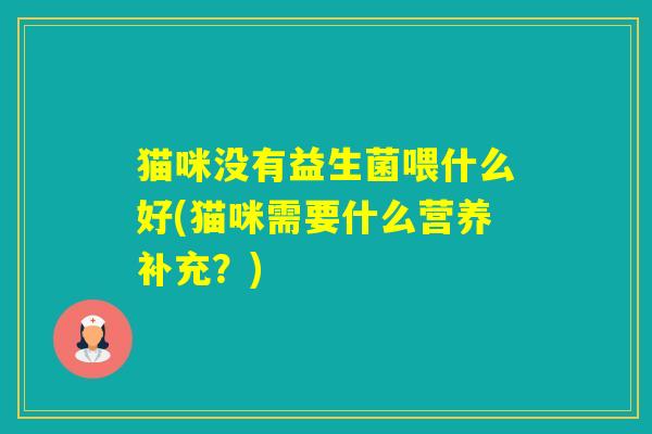 猫咪没有益生菌喂什么好(猫咪需要什么营养补充？)