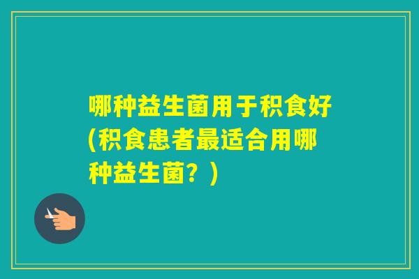 哪种益生菌用于积食好(积食患者适合用哪种益生菌？)