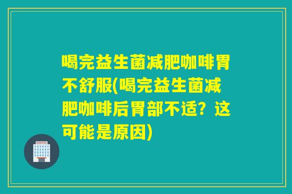喝完益生菌咖啡胃不舒服(喝完益生菌咖啡后胃部不适？这可能是原因)