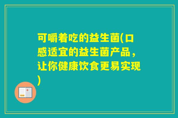 可嚼着吃的益生菌(口感适宜的益生菌产品，让你健康饮食更易实现)