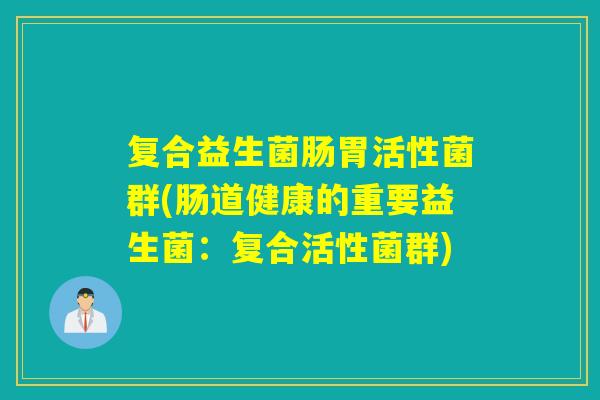 复合益生菌肠胃活性菌群(肠道健康的重要益生菌：复合活性菌群)