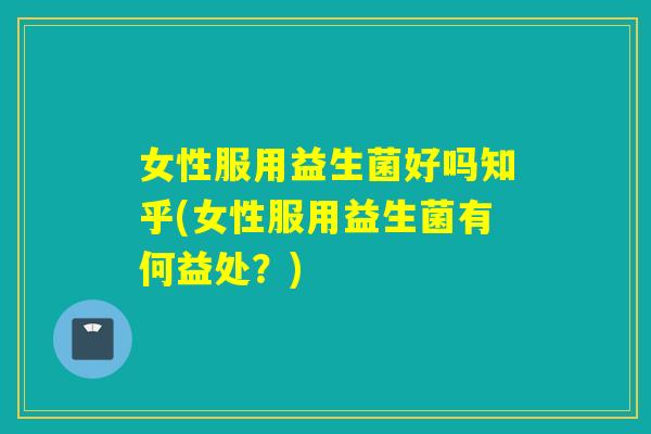 女性服用益生菌好吗知乎(女性服用益生菌有何益处？)