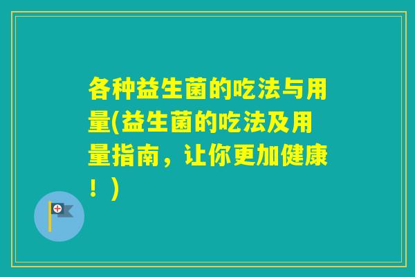 各种益生菌的吃法与用量(益生菌的吃法及用量指南，让你更加健康！)