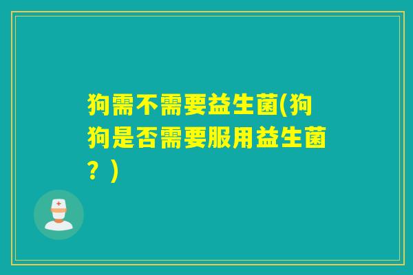 狗需不需要益生菌(狗狗是否需要服用益生菌?) 狗需不需要益生菌(狗狗是否需要服用益生菌?)
