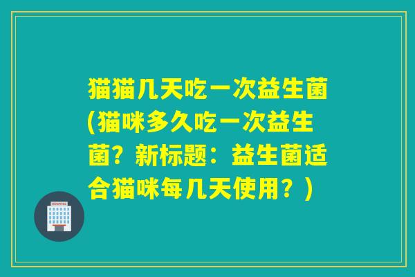 猫猫几天吃一次益生菌(猫咪多久吃一次益生菌？新标题：益生菌适合猫咪每几天使用？)