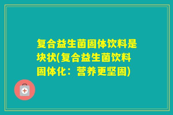 复合益生菌固体饮料是块状(复合益生菌饮料固体化：营养更坚固)
