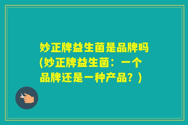 妙正牌益生菌是品牌吗(妙正牌益生菌:一个品牌还是一种产品?) 妙正牌益生菌是品牌吗(妙正牌益生菌:一个品牌还是一种产品?)