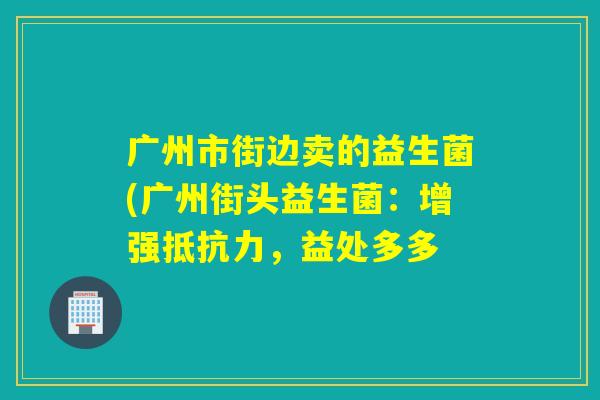 广州市街边卖的益生菌(广州街头益生菌：增强，益处多多