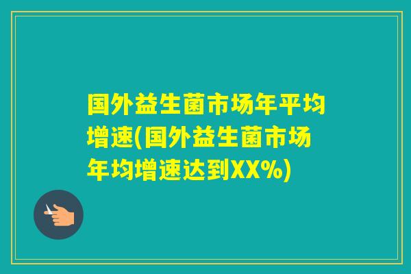 国外益生菌市场年平均增速(国外益生菌市场年均增速达到XX%)