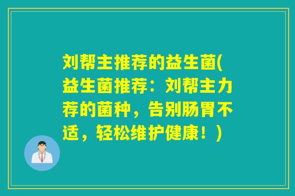 刘帮主推荐的益生菌(益生菌推荐:刘帮主力荐的菌种,告别肠胃不适,轻松维护健康!) 刘帮主推荐的益生菌(益生菌推荐:刘帮主力荐的菌种,告别肠胃不适,轻松维护健康!)