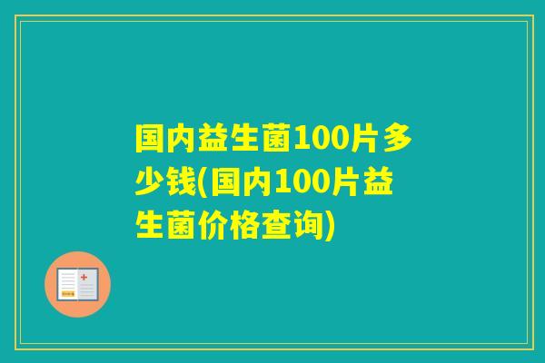 国内益生菌100片多少钱(国内100片益生菌价格查询) 国内益生菌100片多少钱(国内100片益生菌价格查询)