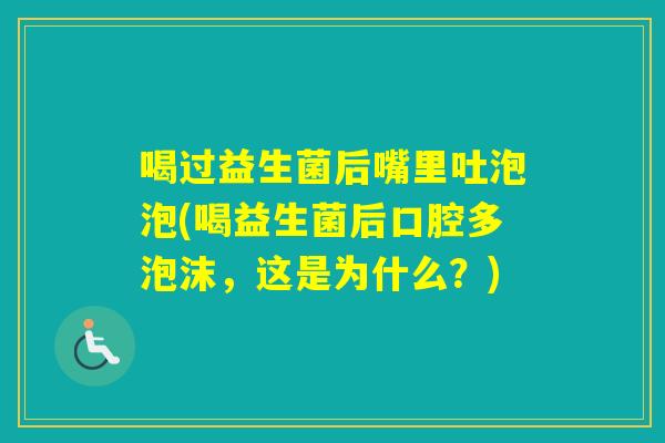 喝过益生菌后嘴里吐泡泡(喝益生菌后口腔多泡沫，这是为什么？)