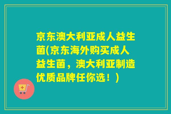 京东澳大利亚成人益生菌(京东海外购买成人益生菌，澳大利亚制造优质品牌任你选！)