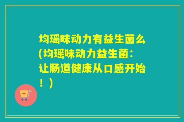 均瑶味动力有益生菌么(均瑶味动力益生菌:让肠道健康从口感开始!) 均瑶味动力有益生菌么(均瑶味动力益生菌:让肠道健康从口感开始!)