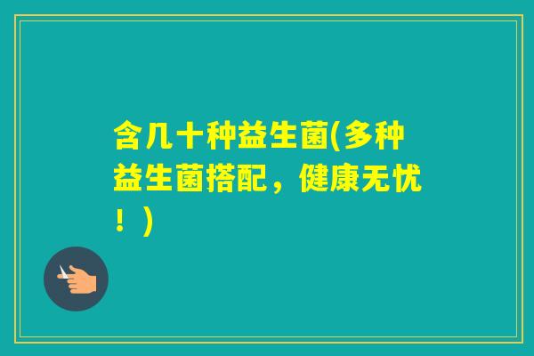 含几十种益生菌(多种益生菌搭配，健康无忧！)
