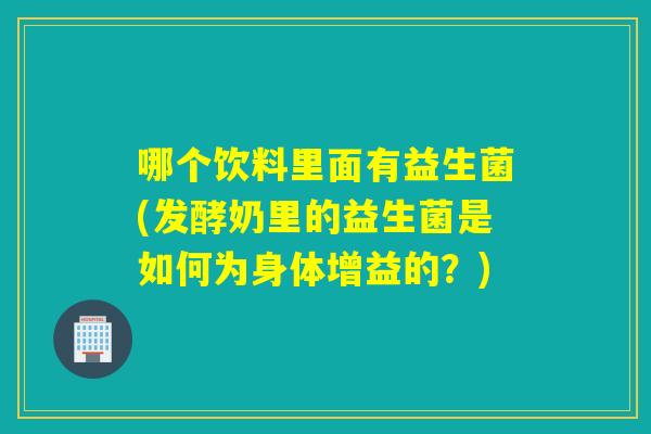 哪个饮料里面有益生菌(发酵奶里的益生菌是如何为身体增益的？)