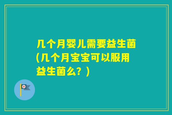 几个月婴儿需要益生菌(几个月宝宝可以服用益生菌么？)