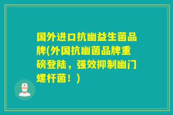 国外进口抗幽益生菌品牌(外国抗幽菌品牌重磅登陆，强效抑制幽门螺杆菌！)