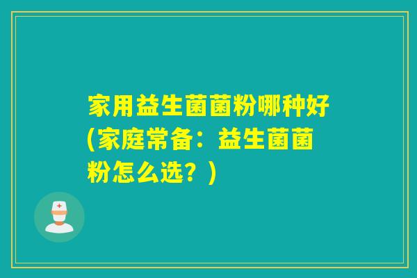 家用益生菌菌粉哪种好(家庭常备:益生菌菌粉怎么选?) 家用益生菌菌粉哪种好(家庭常备:益生菌菌粉怎么选?)