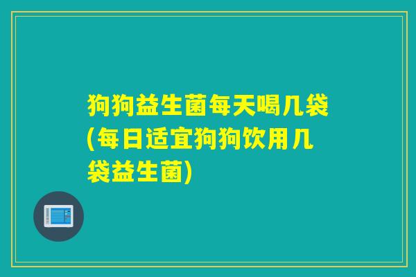 狗狗益生菌每天喝几袋(每日适宜狗狗饮用几袋益生菌) 狗狗益生菌每天喝几袋(每日适宜狗狗饮用几袋益生菌)