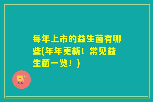 每年上市的益生菌有哪些(年年更新！常见益生菌一览！)