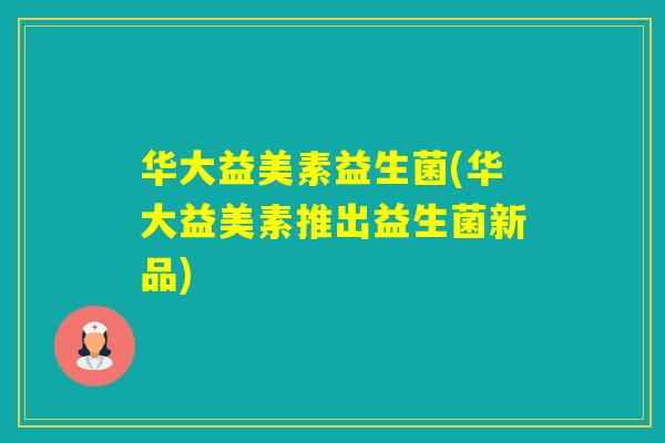 华大益美素益生菌(华大益美素推出益生菌新品)