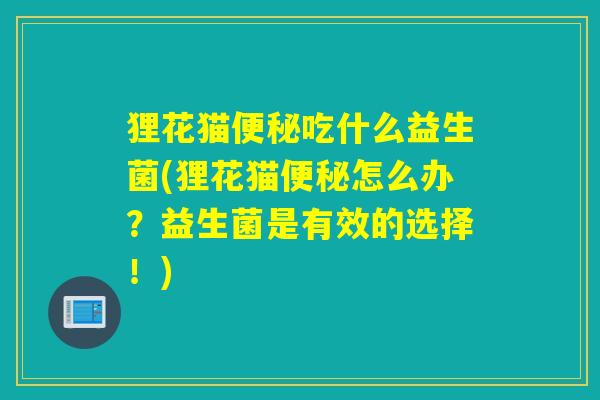 狸花猫吃什么益生菌(狸花猫怎么办?益生菌是有效的选择!) 狸花猫吃什么益生菌(狸花猫怎么办?益生菌是有效的选择!)