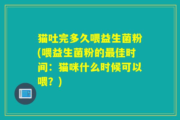 猫吐完多久喂益生菌粉(喂益生菌粉的佳时间：猫咪什么时候可以喂？)