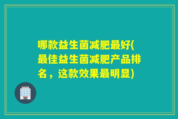 哪款益生菌好(佳益生菌产品排名,这款效果明显) 哪款益生菌好(佳益生菌产品排名,这款效果明显)