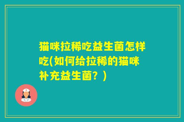 猫咪拉稀吃益生菌怎样吃(如何给拉稀的猫咪补充益生菌?) 猫咪拉稀吃益生菌怎样吃(如何给拉稀的猫咪补充益生菌?)
