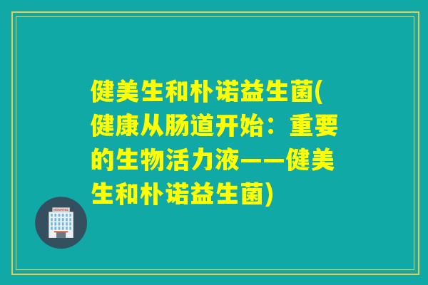 健美生和朴诺益生菌(健康从肠道开始:重要的生物活力液——健美生和朴诺益生菌) 健美生和朴诺益生菌(健康从肠道开始:重要的生物活力液——健美生和朴诺益生菌)