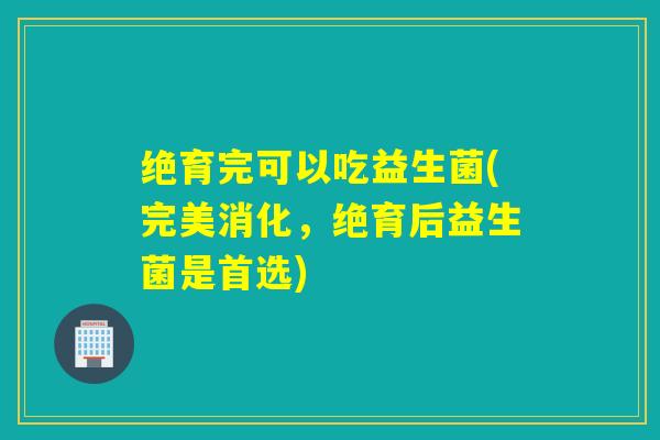 绝育完可以吃益生菌(完美消化,绝育后益生菌是首选) 绝育完可以吃益生菌(完美消化,绝育后益生菌是首选)