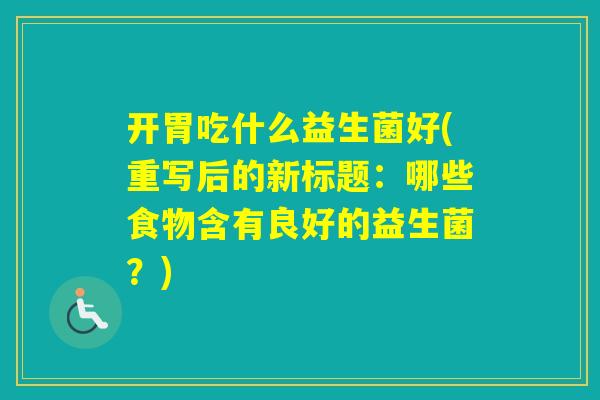开胃吃什么益生菌好(重写后的新标题：哪些食物含有良好的益生菌？)
