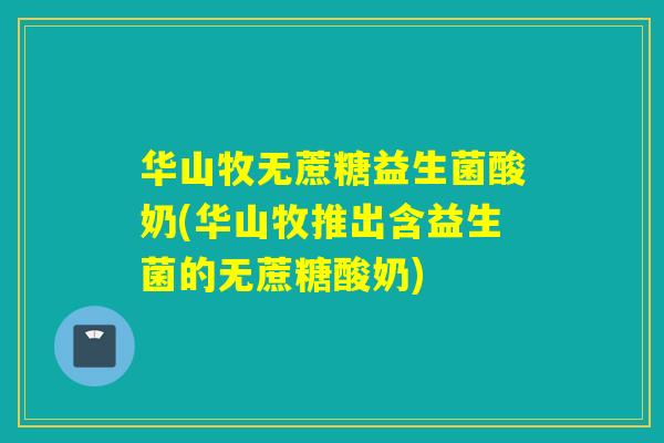 华山牧无蔗糖益生菌酸奶(华山牧推出含益生菌的无蔗糖酸奶)