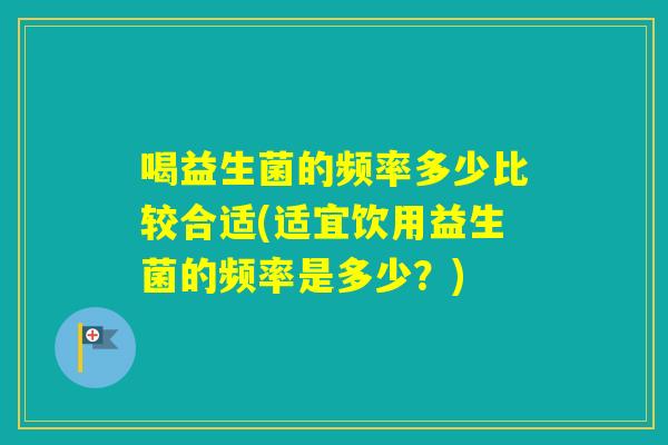 喝益生菌的频率多少比较合适(适宜饮用益生菌的频率是多少？)