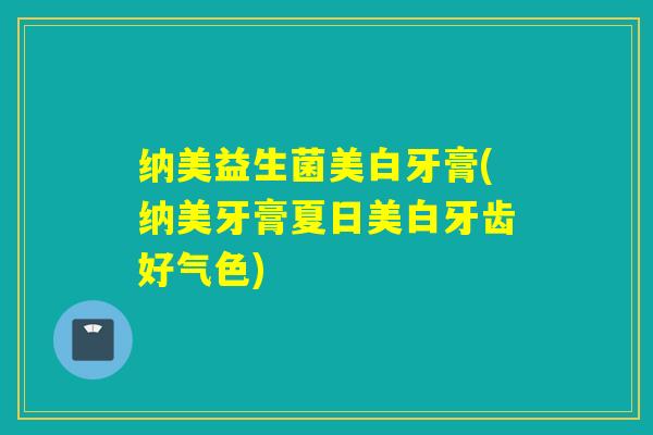 纳美益生菌美白牙膏(纳美牙膏夏日美白牙齿好气色)