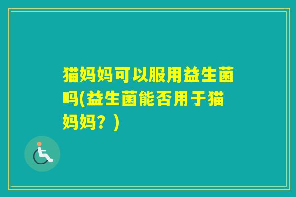 猫妈妈可以服用益生菌吗(益生菌能否用于猫妈妈？)