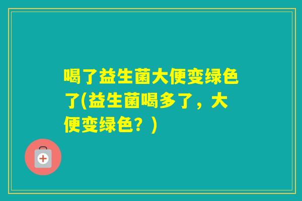 喝了益生菌大便变绿色了(益生菌喝多了，大便变绿色？)