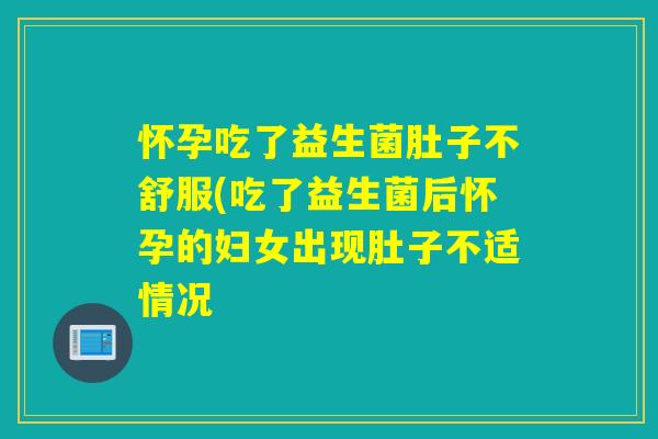 怀孕吃了益生菌肚子不舒服(吃了益生菌后怀孕的妇女出现肚子不适情况