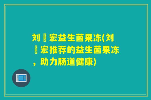 刘畊宏益生菌果冻(刘畊宏推荐的益生菌果冻，助力肠道健康)